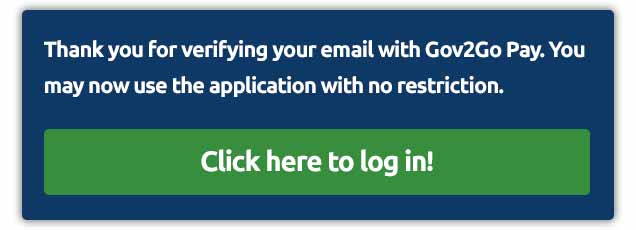 Alert box that contains the following text: Thank you for verifying your email wiht Gov2Go Pay. You may now use the application with no restrictions. Button with text stating to click here to log in